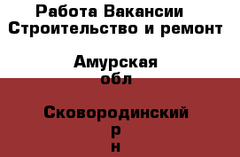 Работа Вакансии - Строительство и ремонт. Амурская обл.,Сковородинский р-н